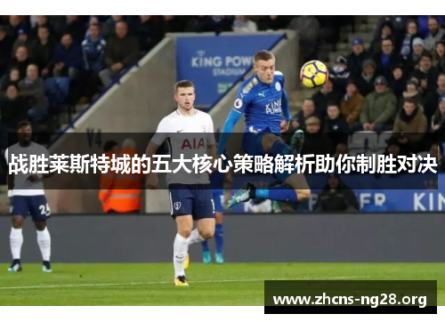 战胜莱斯特城的五大核心策略解析助你制胜对决 战胜莱斯特城的五大核心策略解析助你制胜对决