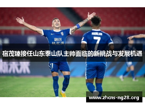 宿茂臻接任山东泰山队主帅面临的新挑战与发展机遇 宿茂臻接任山东泰山队主帅面临的新挑战与发展机遇