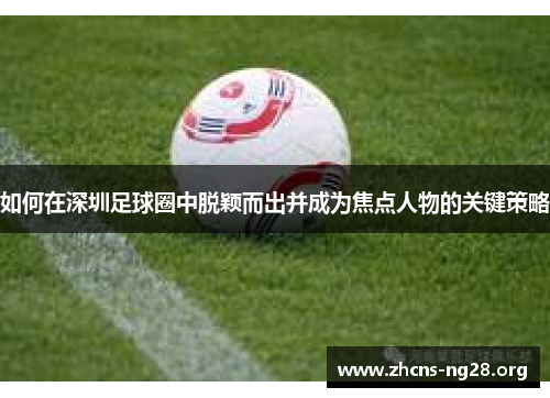 如何在深圳足球圈中脱颖而出并成为焦点人物的关键策略 如何在深圳足球圈中脱颖而出并成为焦点人物的关键策略