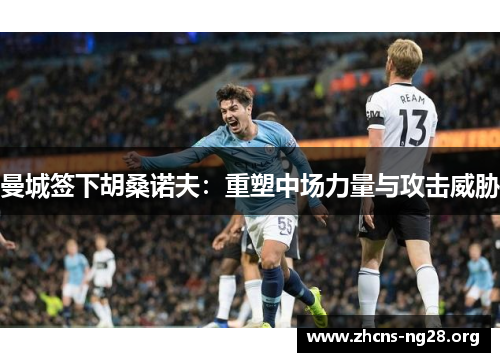 曼城签下胡桑诺夫:重塑中场力量与攻击威胁 曼城签下胡桑诺夫:重塑中场力量与攻击威胁