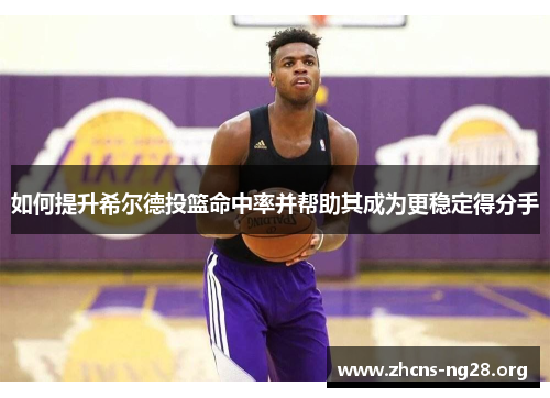 如何提升希尔德投篮命中率并帮助其成为更稳定得分手 如何提升希尔德投篮命中率并帮助其成为更稳定得分手