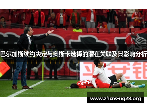 巴尔加斯续约决定与奥斯卡选择的潜在关联及其影响分析 巴尔加斯续约决定与奥斯卡选择的潜在关联及其影响分析