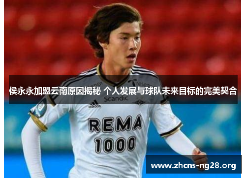 侯永永加盟云南原因揭秘 个人发展与球队未来目标的完美契合 侯永永加盟云南原因揭秘 个人发展与球队未来目标的完美契合