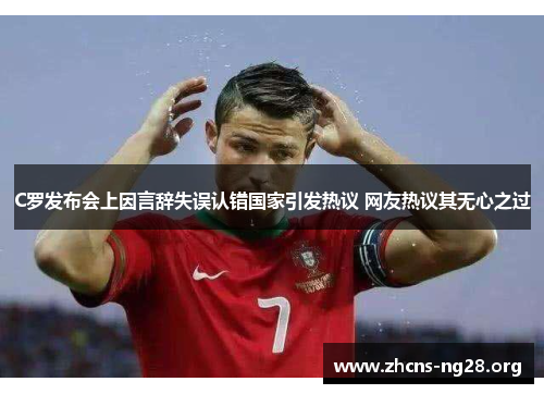 C罗发布会上因言辞失误认错国家引发热议 网友热议其无心之过 C罗发布会上因言辞失误认错国家引发热议 网友热议其无心之过