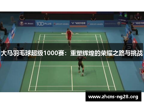 大马羽毛球超级1000赛:重塑辉煌的荣耀之路与挑战 大马羽毛球超级1000赛:重塑辉煌的荣耀之路与挑战
