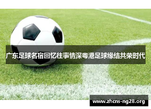广东足球名宿回忆往事情深粤港足球缘结共荣时代 广东足球名宿回忆往事情深粤港足球缘结共荣时代