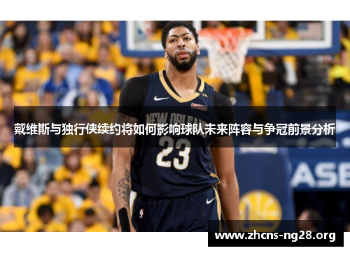 戴维斯与独行侠续约将如何影响球队未来阵容与争冠前景分析 戴维斯与独行侠续约将如何影响球队未来阵容与争冠前景分析