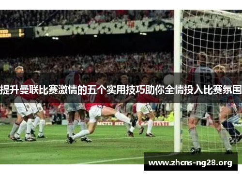 提升曼联比赛激情的五个实用技巧助你全情投入比赛氛围 提升曼联比赛激情的五个实用技巧助你全情投入比赛氛围