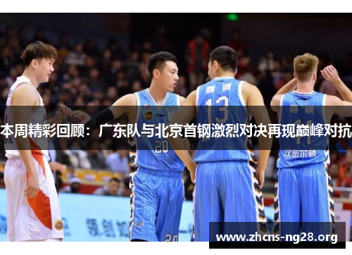 本周精彩回顾：广东队与北京首钢激烈对决再现巅峰对抗