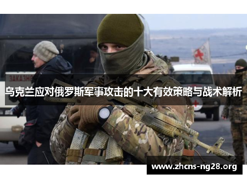 乌克兰应对俄罗斯军事攻击的十大有效策略与战术解析 乌克兰应对俄罗斯军事攻击的十大有效策略与战术解析