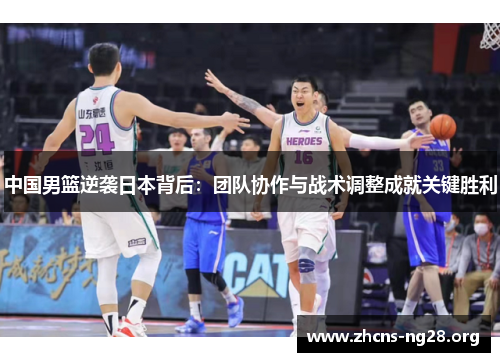 中国男篮逆袭日本背后:团队协作与战术调整成就关键胜利 中国男篮逆袭日本背后:团队协作与战术调整成就关键胜利