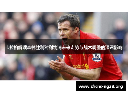 卡拉格解读森林胜利对利物浦未来走势与战术调整的深远影响 卡拉格解读森林胜利对利物浦未来走势与战术调整的深远影响