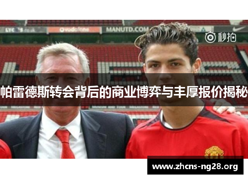 帕雷德斯转会背后的商业博弈与丰厚报价揭秘 帕雷德斯转会背后的商业博弈与丰厚报价揭秘