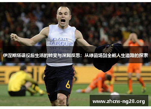 伊涅斯塔退役后生活的转变与深刻反思：从绿茵场到全新人生道路的探索