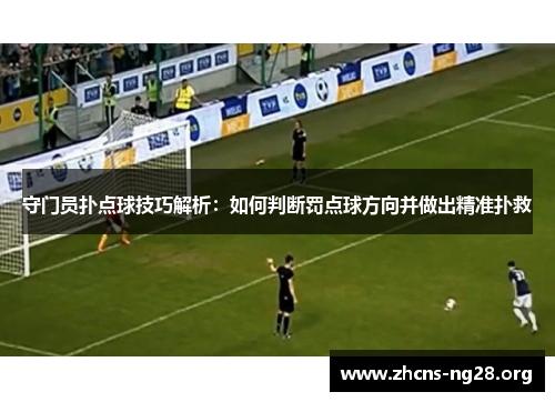 守门员扑点球技巧解析:如何判断罚点球方向并做出精准扑救 守门员扑点球技巧解析:如何判断罚点球方向并做出精准扑救