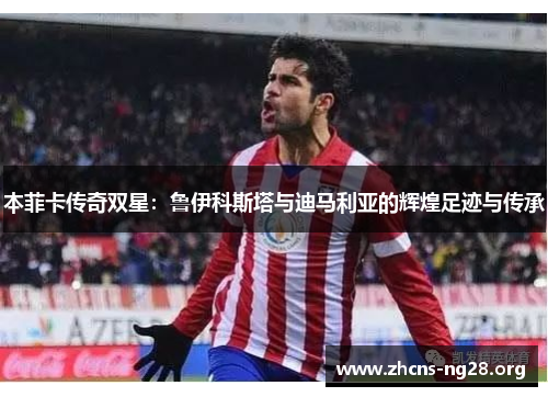 本菲卡传奇双星:鲁伊科斯塔与迪马利亚的辉煌足迹与传承 本菲卡传奇双星:鲁伊科斯塔与迪马利亚的辉煌足迹与传承