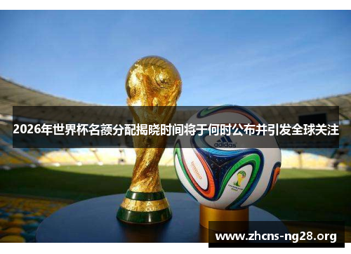 2026年世界杯名额分配揭晓时间将于何时公布并引发全球关注 2026年世界杯名额分配揭晓时间将于何时公布并引发全球关注