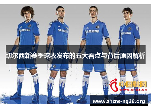 切尔西新赛季球衣发布的五大看点与背后原因解析 切尔西新赛季球衣发布的五大看点与背后原因解析