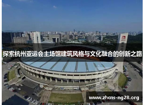 探索杭州亚运会主场馆建筑风格与文化融合的创新之路 探索杭州亚运会主场馆建筑风格与文化融合的创新之路