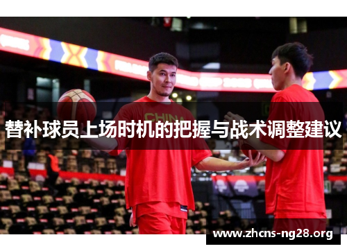 替补球员上场时机的把握与战术调整建议 替补球员上场时机的把握与战术调整建议