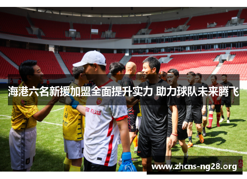 海港六名新援加盟全面提升实力 助力球队未来腾飞 海港六名新援加盟全面提升实力 助力球队未来腾飞