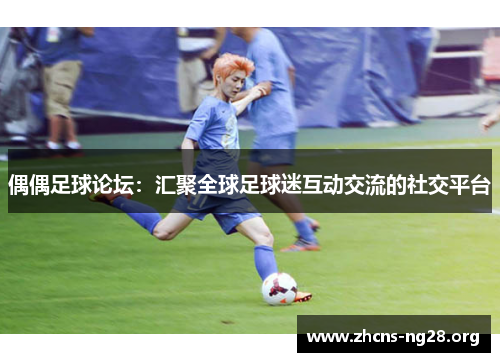 偶偶足球论坛:汇聚全球足球迷互动交流的社交平台 偶偶足球论坛:汇聚全球足球迷互动交流的社交平台