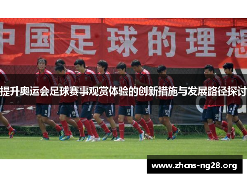 提升奥运会足球赛事观赏体验的创新措施与发展路径探讨 提升奥运会足球赛事观赏体验的创新措施与发展路径探讨