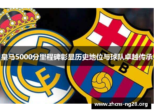 皇马5000分里程碑彰显历史地位与球队卓越传承 皇马5000分里程碑彰显历史地位与球队卓越传承