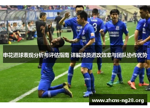 申花进球表现分析与评估指南 详解球员进攻效率与团队协作优势 申花进球表现分析与评估指南 详解球员进攻效率与团队协作优势