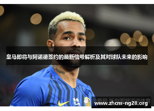 皇马即将与阿诺德签约的最新信号解析及其对球队未来的影响 皇马即将与阿诺德签约的最新信号解析及其对球队未来的影响