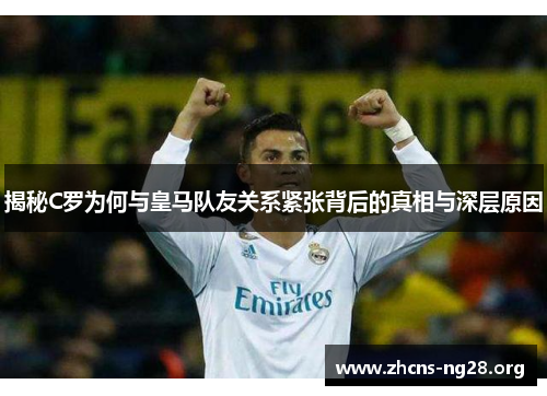 揭秘C罗为何与皇马队友关系紧张背后的真相与深层原因 揭秘C罗为何与皇马队友关系紧张背后的真相与深层原因