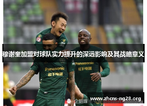 穆谢奎加盟对球队实力提升的深远影响及其战略意义 穆谢奎加盟对球队实力提升的深远影响及其战略意义