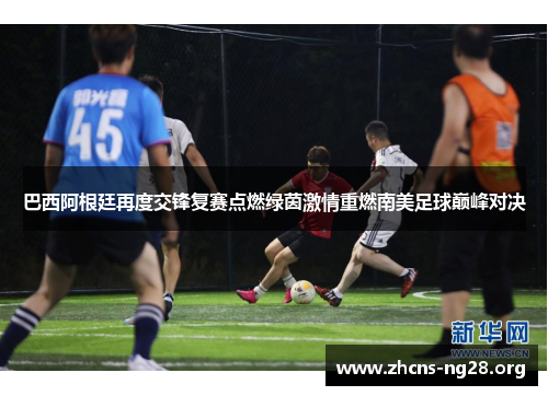 巴西阿根廷再度交锋复赛点燃绿茵激情重燃南美足球巅峰对决 巴西阿根廷再度交锋复赛点燃绿茵激情重燃南美足球巅峰对决