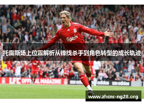 托雷斯场上位置解析从锋线杀手到角色转型的成长轨迹 托雷斯场上位置解析从锋线杀手到角色转型的成长轨迹
