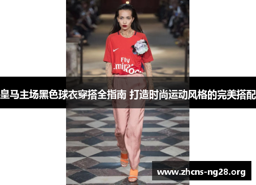 皇马主场黑色球衣穿搭全指南 打造时尚运动风格的完美搭配