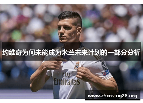 约维奇为何未能成为米兰未来计划的一部分分析 约维奇为何未能成为米兰未来计划的一部分分析