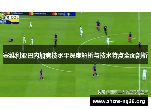 塞维利亚巴内加竞技水平深度解析与技术特点全面剖析 塞维利亚巴内加竞技水平深度解析与技术特点全面剖析