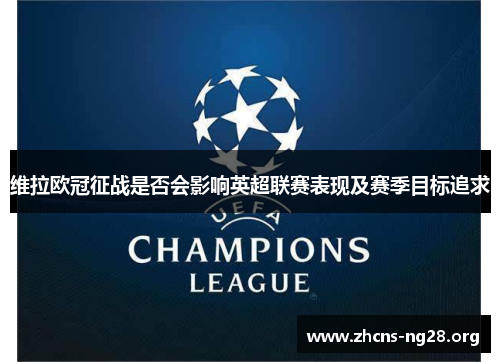 维拉欧冠征战是否会影响英超联赛表现及赛季目标追求 维拉欧冠征战是否会影响英超联赛表现及赛季目标追求