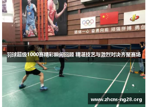 羽球超级1000赛精彩瞬间回顾 精湛技艺与激烈对决齐聚赛场 羽球超级1000赛精彩瞬间回顾 精湛技艺与激烈对决齐聚赛场