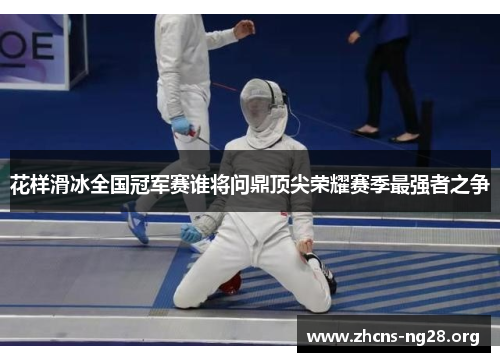 花样滑冰全国冠军赛谁将问鼎顶尖荣耀赛季最强者之争 花样滑冰全国冠军赛谁将问鼎顶尖荣耀赛季最强者之争