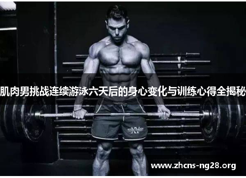 肌肉男挑战连续游泳六天后的身心变化与训练心得全揭秘 肌肉男挑战连续游泳六天后的身心变化与训练心得全揭秘