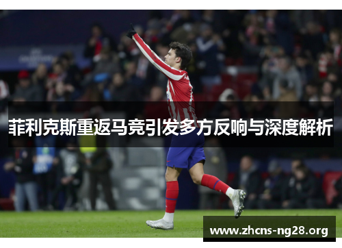 菲利克斯重返马竞引发多方反响与深度解析 菲利克斯重返马竞引发多方反响与深度解析