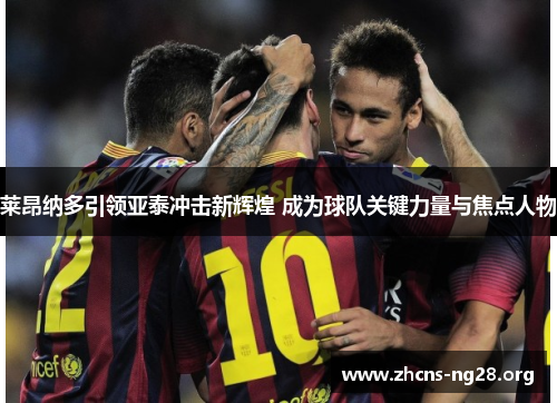 莱昂纳多引领亚泰冲击新辉煌 成为球队关键力量与焦点人物
