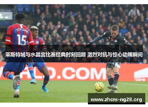 莱斯特城与水晶宫比赛经典时刻回顾 激烈对抗与惊心动魄瞬间 莱斯特城与水晶宫比赛经典时刻回顾 激烈对抗与惊心动魄瞬间