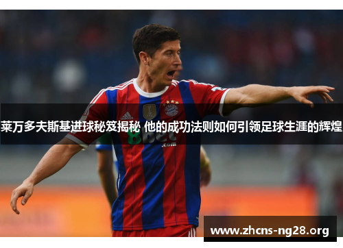 莱万多夫斯基进球秘笈揭秘 他的成功法则如何引领足球生涯的辉煌 莱万多夫斯基进球秘笈揭秘 他的成功法则如何引领足球生涯的辉煌