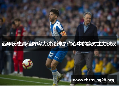 西甲历史最佳阵容大讨论谁是你心中的绝对主力球员 西甲历史最佳阵容大讨论谁是你心中的绝对主力球员