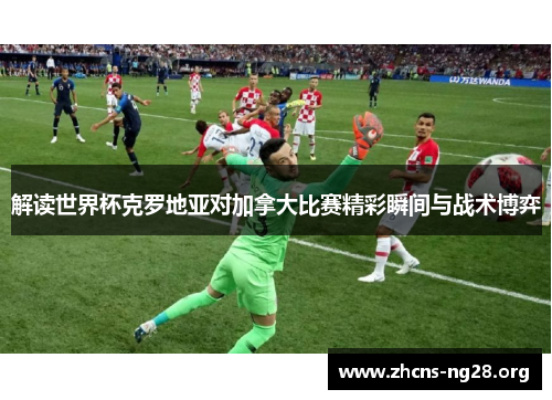 解读世界杯克罗地亚对加拿大比赛精彩瞬间与战术博弈 解读世界杯克罗地亚对加拿大比赛精彩瞬间与战术博弈