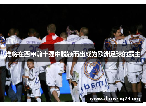 谁将在西甲前十强中脱颖而出成为欧洲足球的霸主 谁将在西甲前十强中脱颖而出成为欧洲足球的霸主