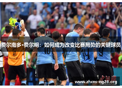 费尔南多·费尔明:如何成为改变比赛局势的关键球员 费尔南多·费尔明:如何成为改变比赛局势的关键球员