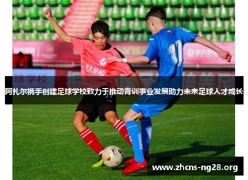 阿扎尔携手创建足球学校致力于推动青训事业发展助力未来足球人才成长 阿扎尔携手创建足球学校致力于推动青训事业发展助力未来足球人才成长